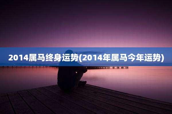 2014属马终身运势(2014年属马今年运势)