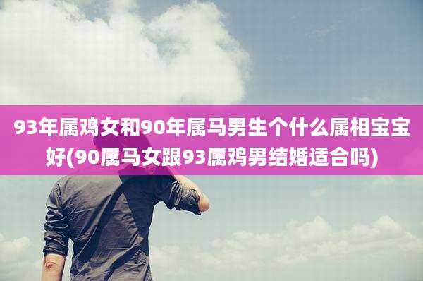 93年属鸡女和90年属马男生个什么属相宝宝好(90属马女跟93属鸡男结婚适合吗)