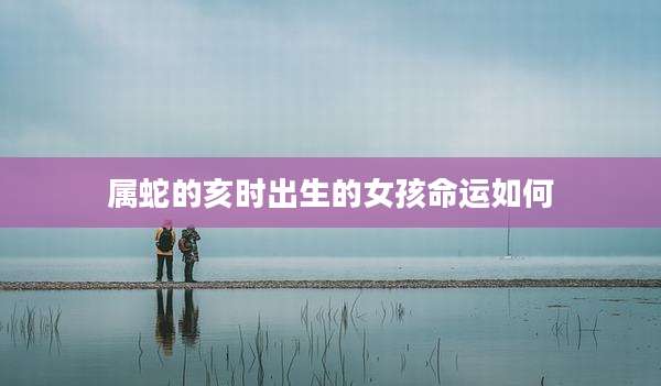属蛇的亥时出生的女孩命运如何