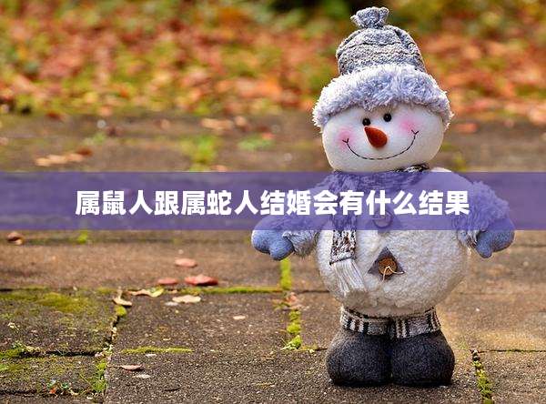 属鼠人跟属蛇人结婚会有什么结果