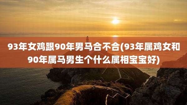 93年女鸡跟90年男马合不合(93年属鸡女和90年属马男生个什么属相宝宝好)