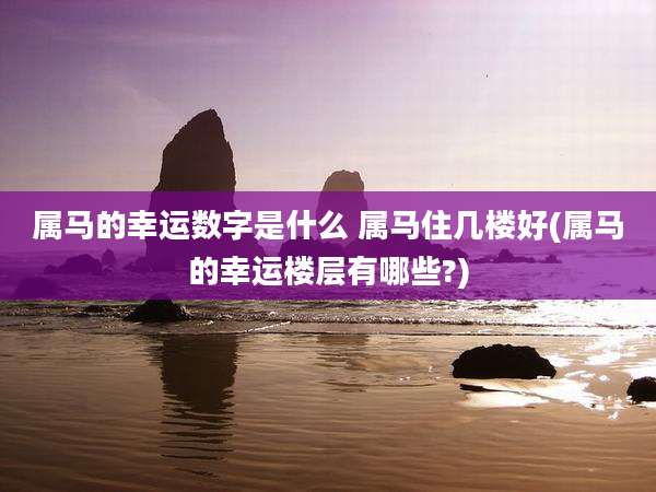 属马的幸运数字是什么 属马住几楼好(属马的幸运楼层有哪些?)