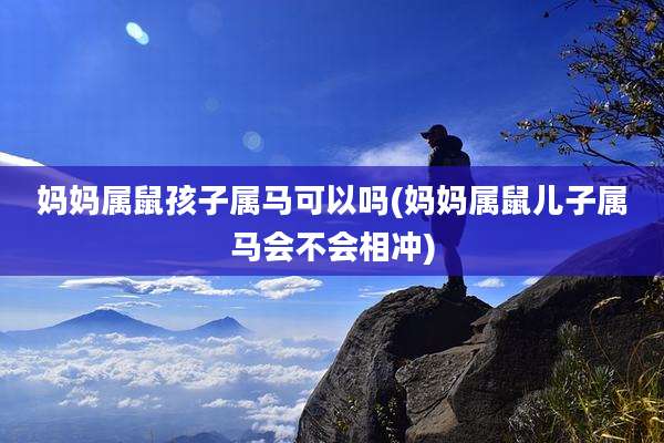 妈妈属鼠孩子属马可以吗(妈妈属鼠儿子属马会不会相冲)