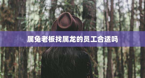 属兔老板找属龙的员工合适吗