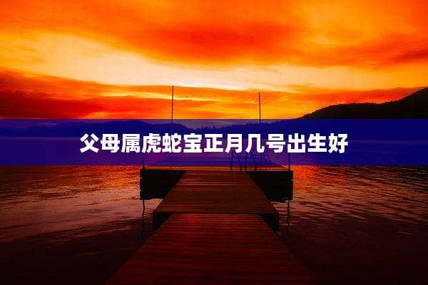 父母属虎蛇宝正月几号出生好