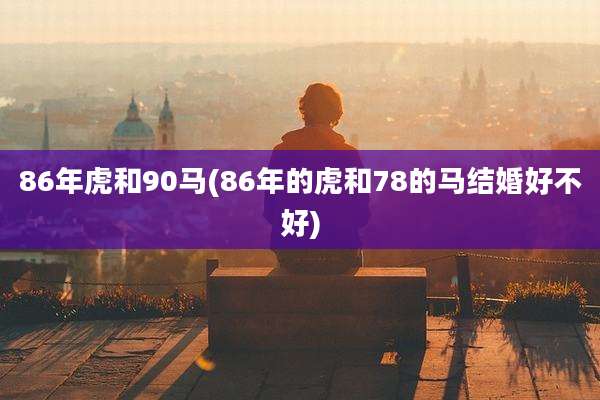 86年虎和90马(86年的虎和78的马结婚好不好)