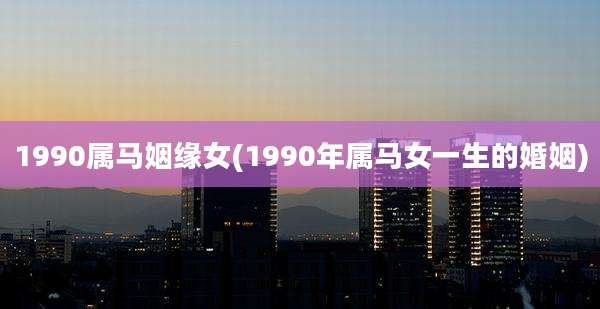 1990属马姻缘女(1990年属马女一生的婚姻)