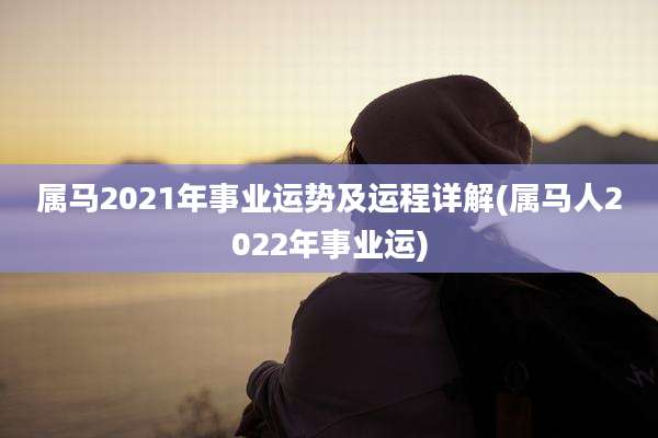 属马2021年事业运势及运程详解(属马人2022年事业运)