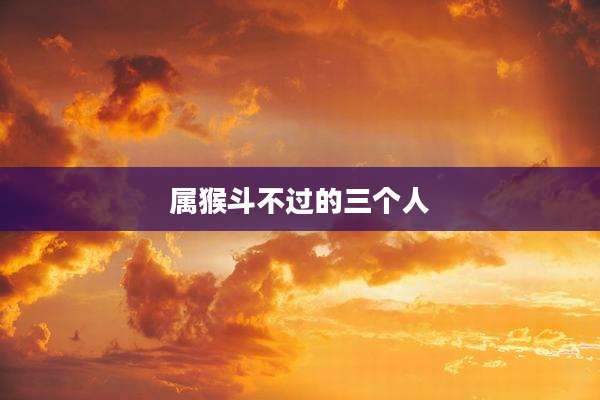 属猴斗不过的三个人