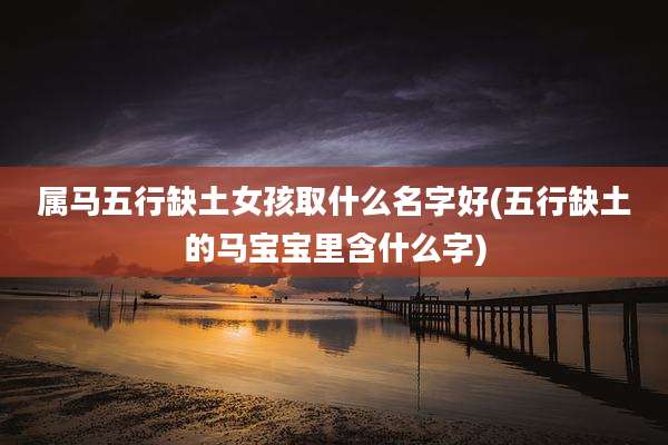 属马五行缺土女孩取什么名字好(五行缺土的马宝宝里含什么字)