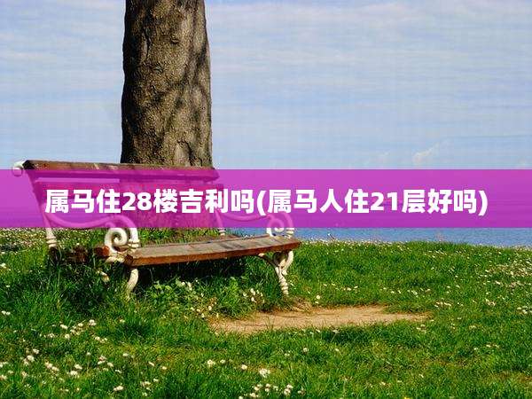 属马住28楼吉利吗(属马人住21层好吗)