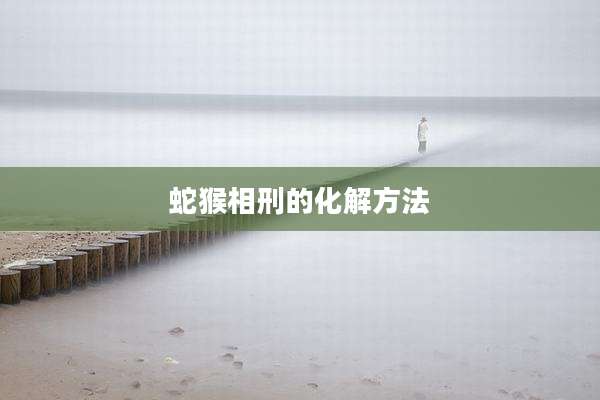 蛇猴相刑的化解方法