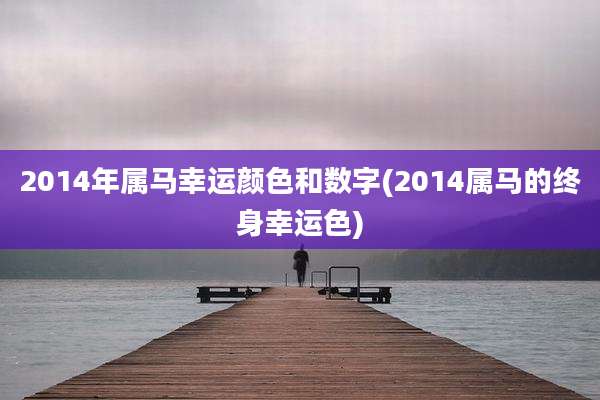 2014年属马幸运颜色和数字(2014属马的终身幸运色)