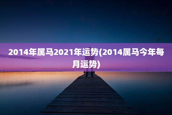 2014年属马2021年运势(2014属马今年每月运势)