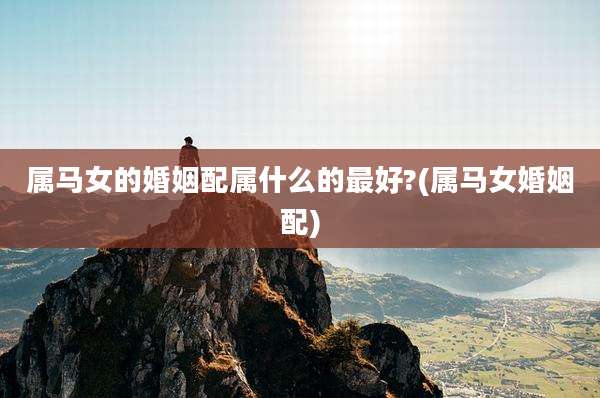 属马女的婚姻配属什么的最好?(属马女婚姻配)