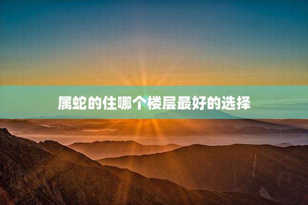 属蛇的住哪个楼层最好的选择