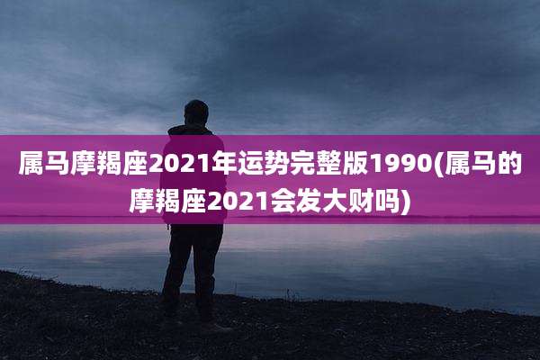 属马摩羯座2021年运势完整版1990(属马的摩羯座2021会发大财吗)