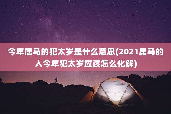 今年属马的犯太岁是什么意思(2021属马的人今年犯太岁应该怎么化解)