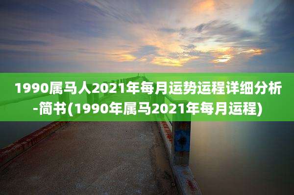 1990属马人2021年每月运势运程详细分析-简书(1990年属马2021年每月运程)