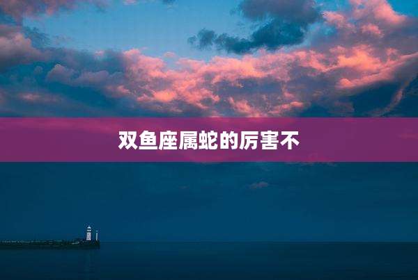 双鱼座属蛇的厉害不