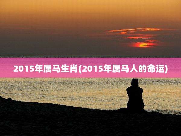 2015年属马生肖(2015年属马人的命运)