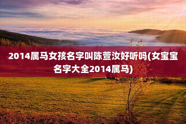 2014属马女孩名字叫陈萱汝好听吗(女宝宝名字大全2014属马)