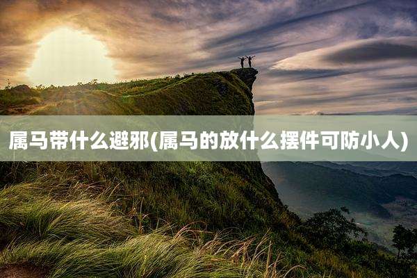 属马带什么避邪(属马的放什么摆件可防小人)