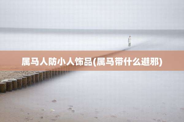 属马人防小人饰品(属马带什么避邪)