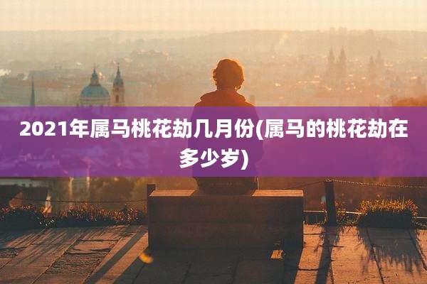 2021年属马桃花劫几月份(属马的桃花劫在多少岁)