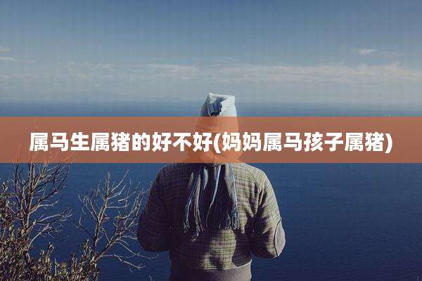 属马生属猪的好不好(妈妈属马孩子属猪)