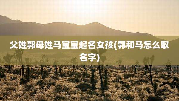 父姓郭母姓马宝宝起名女孩(郭和马怎么取名字)