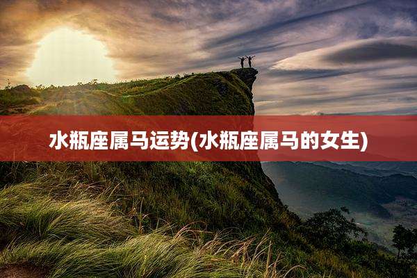 水瓶座属马运势(水瓶座属马的女生)