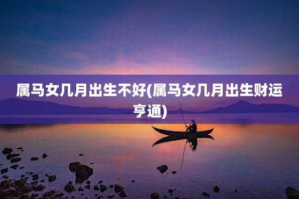 属马女几月出生不好(属马女几月出生财运亨通)
