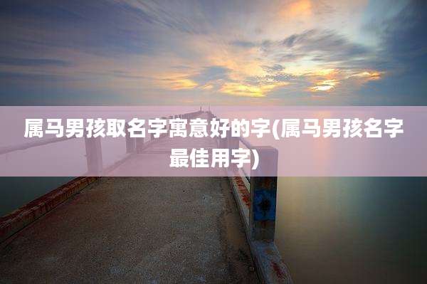 属马男孩取名字寓意好的字(属马男孩名字最佳用字)