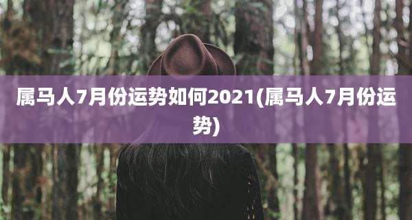 属马人7月份运势如何2021(属马人7月份运势)