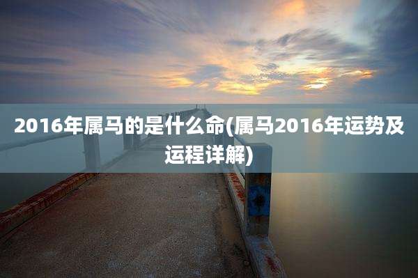 2016年属马的是什么命(属马2016年运势及运程详解)