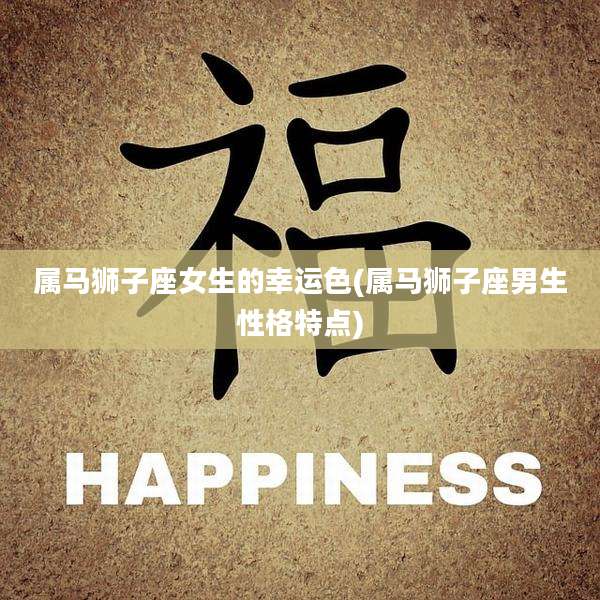 属马狮子座女生的幸运色(属马狮子座男生性格特点)