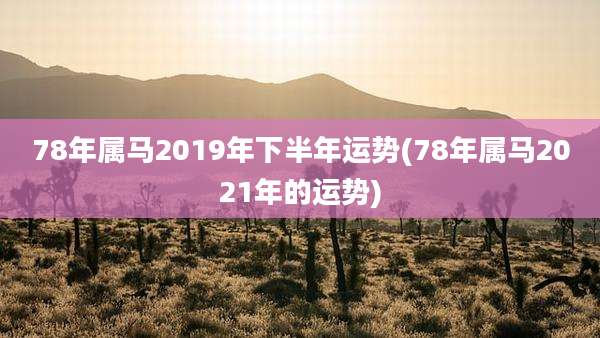 78年属马2019年下半年运势(78年属马2021年的运势)