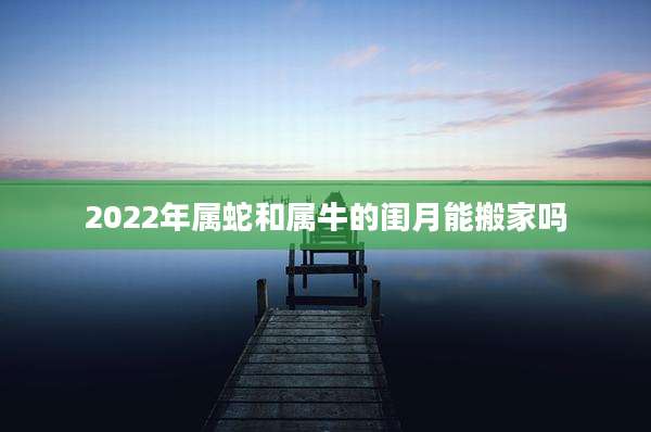 2022年属蛇和属牛的闺月能搬家吗