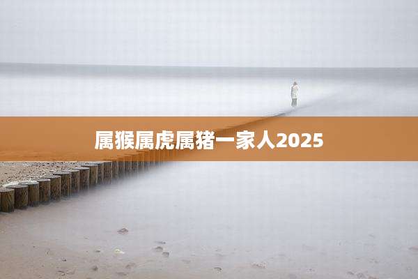 属猴属虎属猪一家人2025