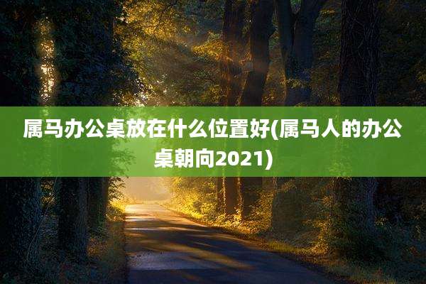 属马办公桌放在什么位置好(属马人的办公桌朝向2021)