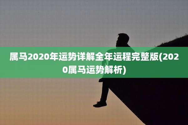 属马2020年运势详解全年运程完整版(2020属马运势解析)