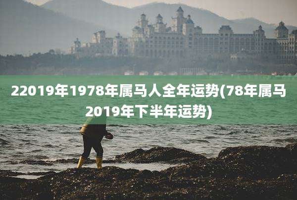 22019年1978年属马人全年运势(78年属马2019年下半年运势)