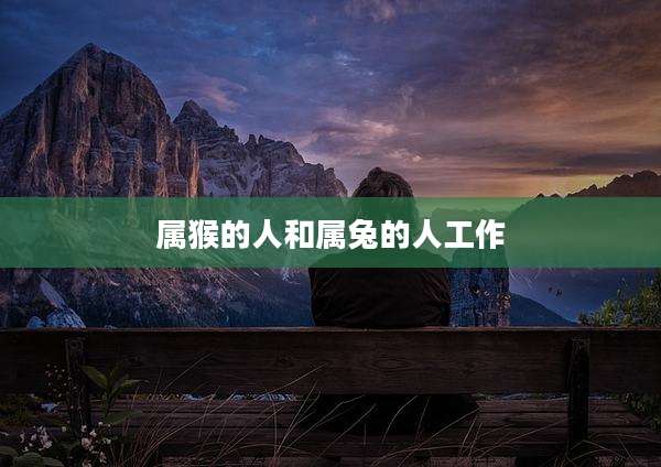 属猴的人和属兔的人工作