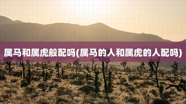 属马和属虎般配吗(属马的人和属虎的人配吗)