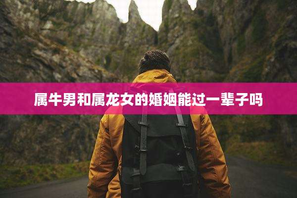 属牛男和属龙女的婚姻能过一辈子吗