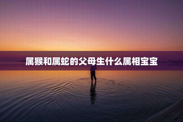 属猴和属蛇的父母生什么属相宝宝