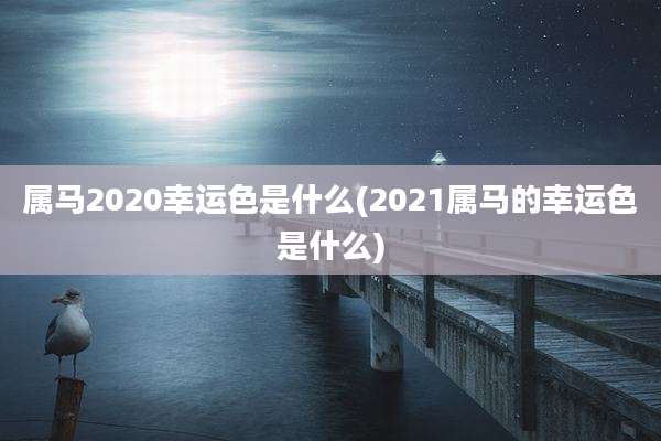 属马2020幸运色是什么(2021属马的幸运色是什么)
