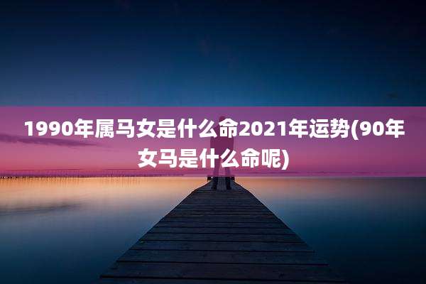 1990年属马女是什么命2021年运势(90年女马是什么命呢)