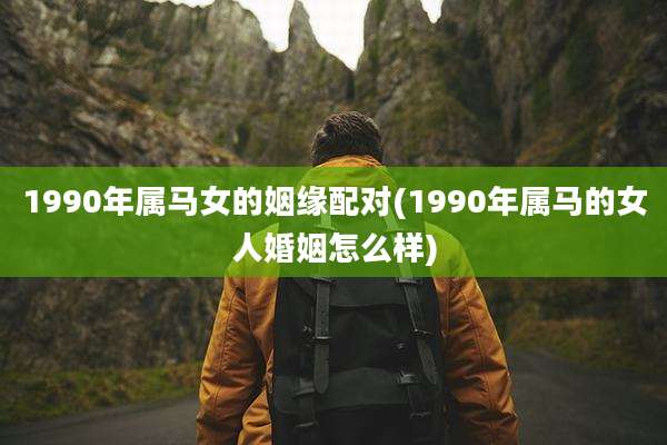 1990年属马女的姻缘配对(1990年属马的女人婚姻怎么样)